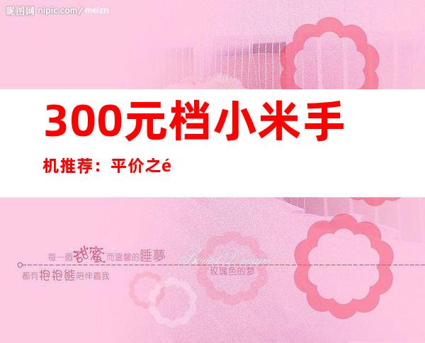 300元档小米手机推荐：平价之选，性价比出众